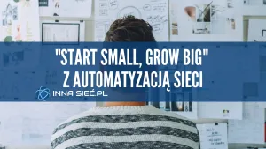 "Start small, grow big" z automatyzacj膮 sieci